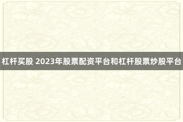 杠杆买股 2023年股票配资平台和杠杆股票炒股平台