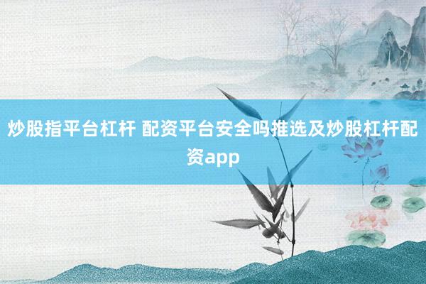 炒股指平台杠杆 配资平台安全吗推选及炒股杠杆配资app