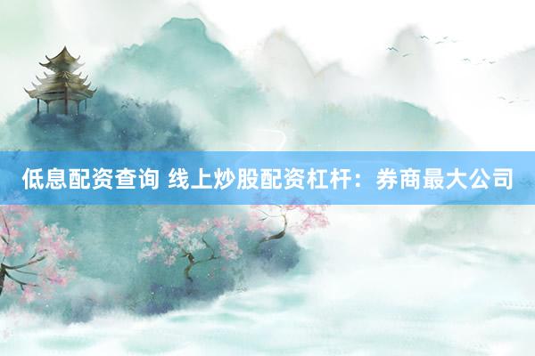 低息配资查询 线上炒股配资杠杆：券商最大公司