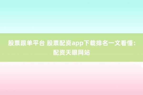 股票跟单平台 股票配资app下载排名一文看懂：配资天眼网站