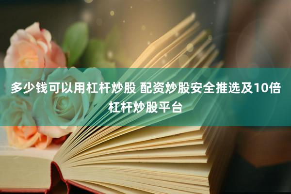 多少钱可以用杠杆炒股 配资炒股安全推选及10倍杠杆炒股平台