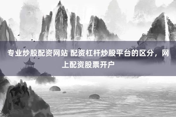 专业炒股配资网站 配资杠杆炒股平台的区分,网上配资股票开户