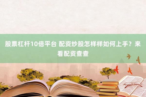 股票杠杆10倍平台 配资炒股怎样样如何上手？来看配资查查