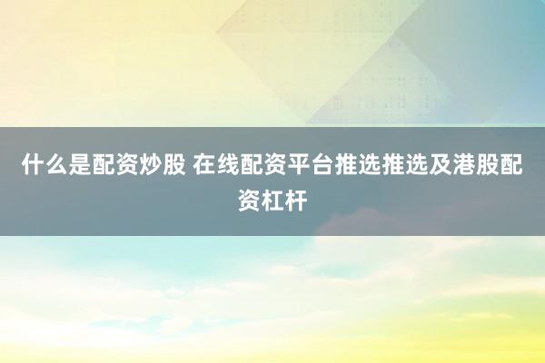什么是配资炒股 在线配资平台推选推选及港股配资杠杆