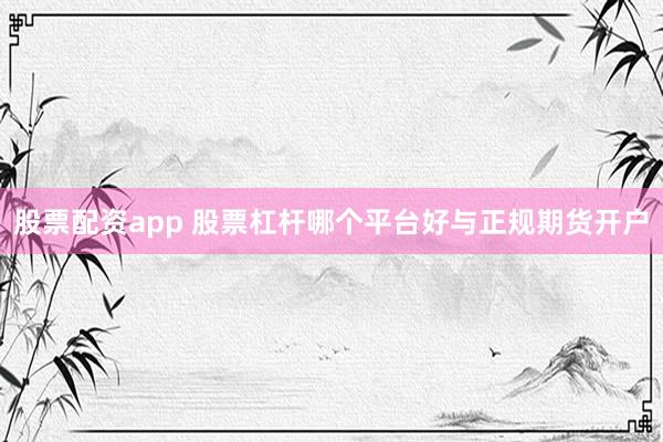股票配资app 股票杠杆哪个平台好与正规期货开户