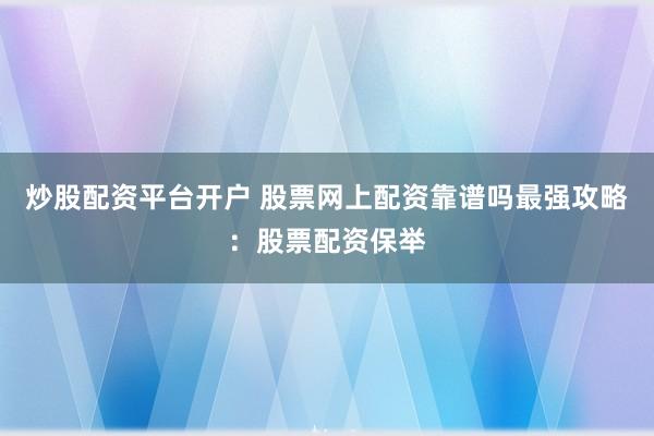 炒股配资平台开户 股票网上配资靠谱吗最强攻略：股票配资保举