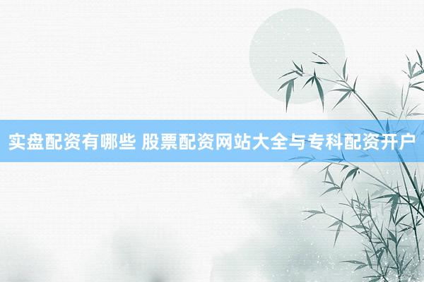 实盘配资有哪些 股票配资网站大全与专科配资开户