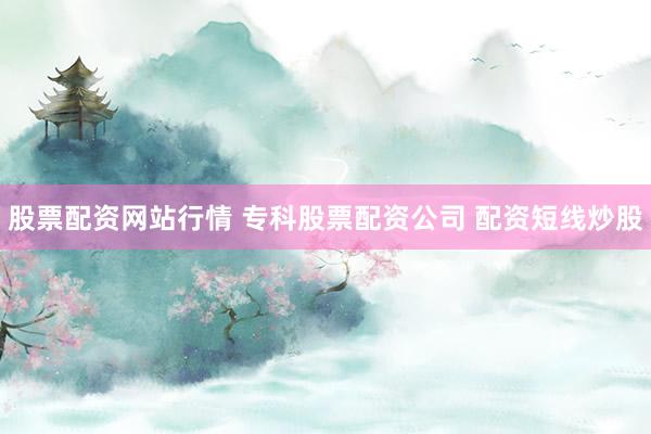 股票配资网站行情 专科股票配资公司 配资短线炒股