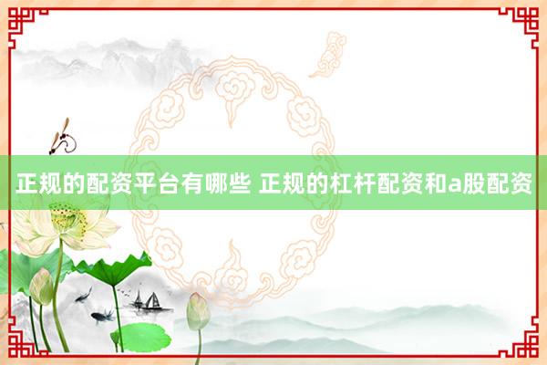 正规的配资平台有哪些 正规的杠杆配资和a股配资