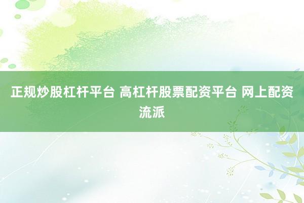 正规炒股杠杆平台 高杠杆股票配资平台 网上配资流派