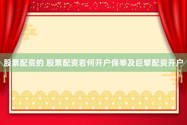 股票配资的 股票配资若何开户保举及巨擘配资开户