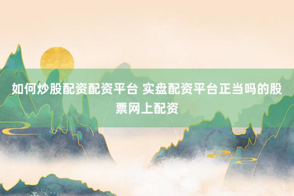 如何炒股配资配资平台 实盘配资平台正当吗的股票网上配资