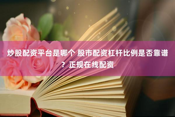 炒股配资平台是哪个 股市配资杠杆比例是否靠谱？正规在线配资