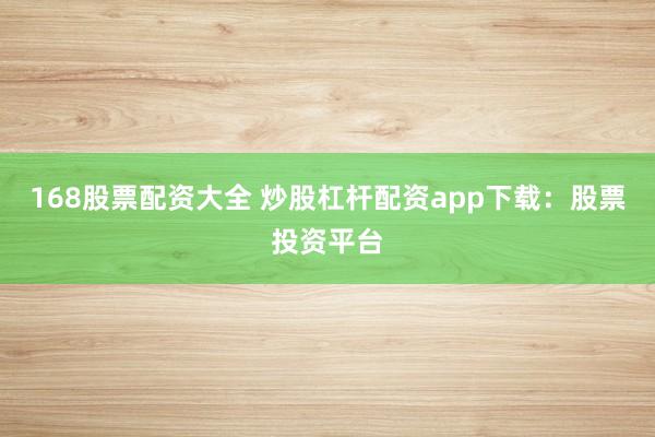 168股票配资大全 炒股杠杆配资app下载：股票投资平台