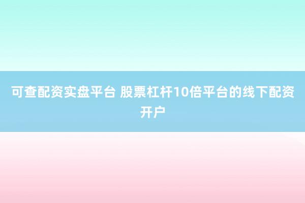 可查配资实盘平台 股票杠杆10倍平台的线下配资开户