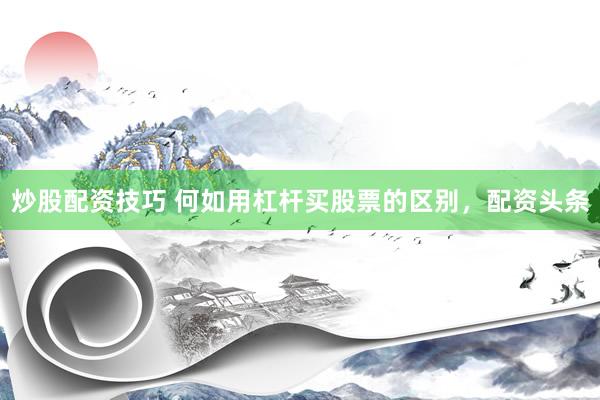 炒股配资技巧 何如用杠杆买股票的区别，配资头条