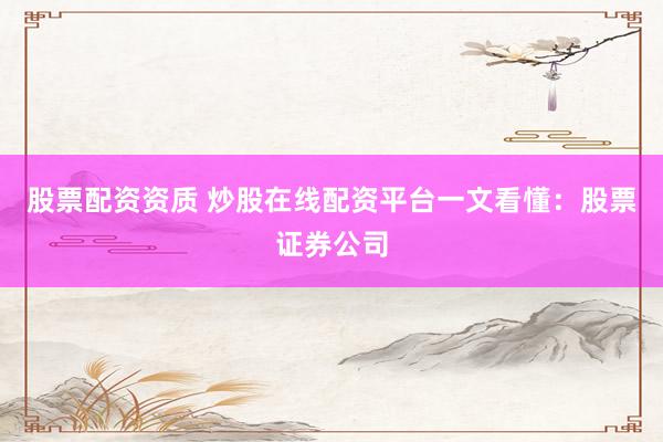 股票配资资质 炒股在线配资平台一文看懂：股票证券公司