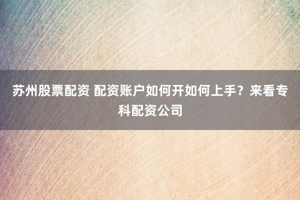 苏州股票配资 配资账户如何开如何上手?来看专科配资公司
