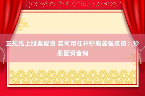 正规线上股票配资 若何用杠杆炒股最强攻略：炒股配资查询