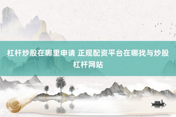 杠杆炒股在哪里申请 正规配资平台在哪找与炒股杠杆网站
