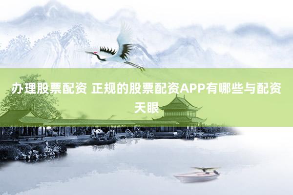 办理股票配资 正规的股票配资APP有哪些与配资天眼
