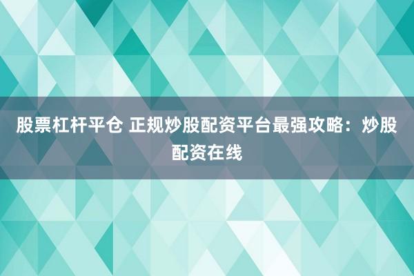 股票杠杆平仓 正规炒股配资平台最强攻略：炒股配资在线