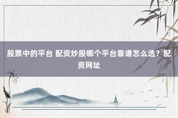 股票中的平台 配资炒股哪个平台靠谱怎么选？配资网址