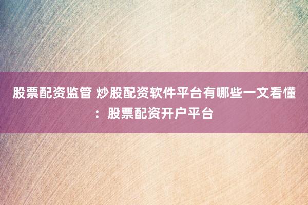 股票配资监管 炒股配资软件平台有哪些一文看懂：股票配资开户平台