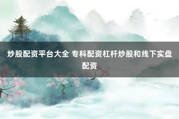 炒股配资平台大全 专科配资杠杆炒股和线下实盘配资