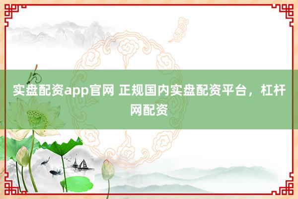 实盘配资app官网 正规国内实盘配资平台，杠杆网配资
