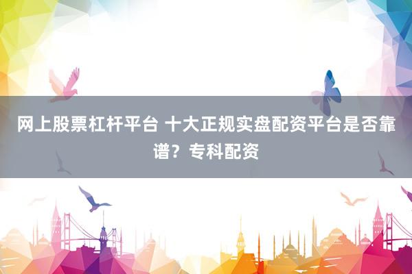 网上股票杠杆平台 十大正规实盘配资平台是否靠谱？专科配资