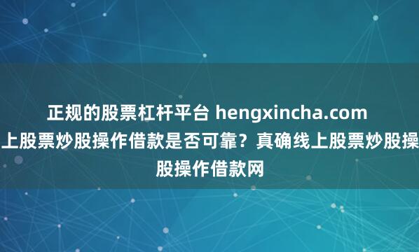 正规的股票杠杆平台 hengxincha.com 可靠的网上股票炒股操作借款是否可靠？真确线上股票炒股操作借款网