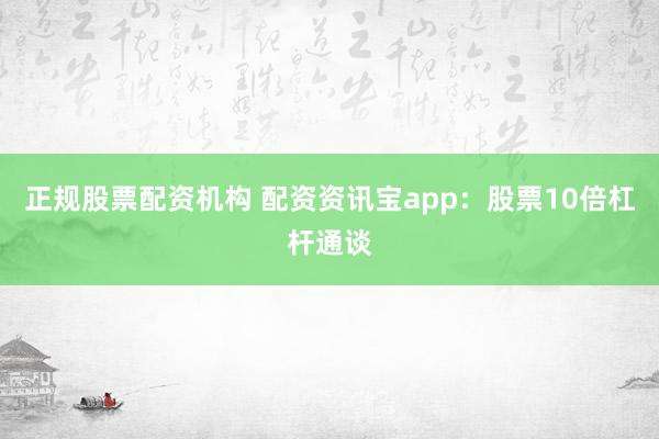 正规股票配资机构 配资资讯宝app：股票10倍杠杆通谈