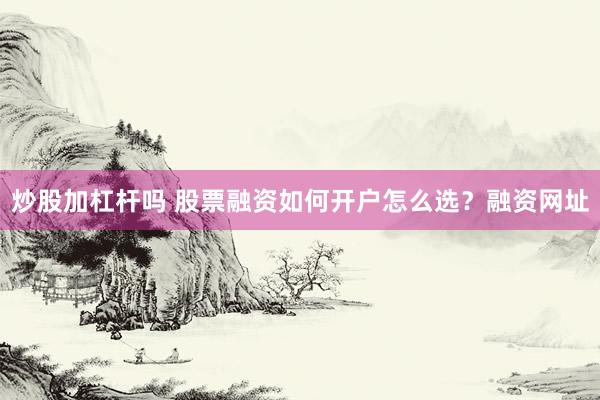 炒股加杠杆吗 股票融资如何开户怎么选？融资网址