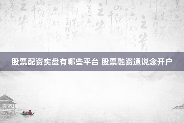 股票配资实盘有哪些平台 股票融资通说念开户