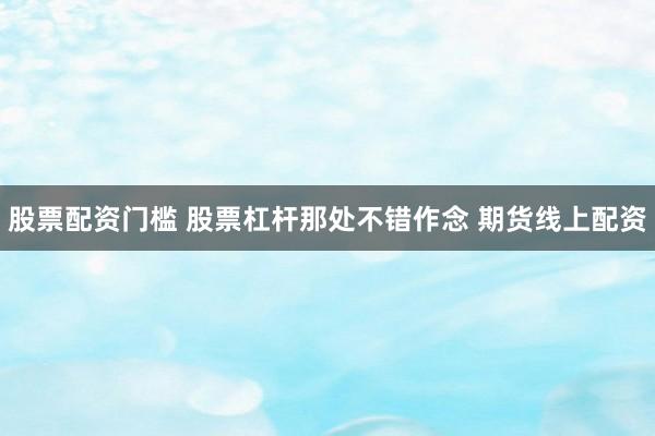 股票配资门槛 股票杠杆那处不错作念 期货线上配资