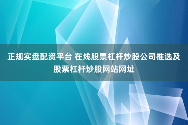 正规实盘配资平台 在线股票杠杆炒股公司推选及股票杠杆炒股网站网址
