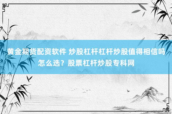 黄金期货配资软件 炒股杠杆杠杆炒股值得相信吗怎么选？股票杠杆炒股专科网