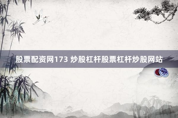 股票配资网173 炒股杠杆股票杠杆炒股网站