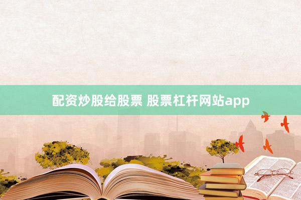 配资炒股给股票 股票杠杆网站app