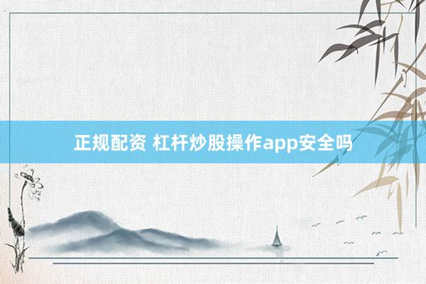 正规配资 杠杆炒股操作app安全吗