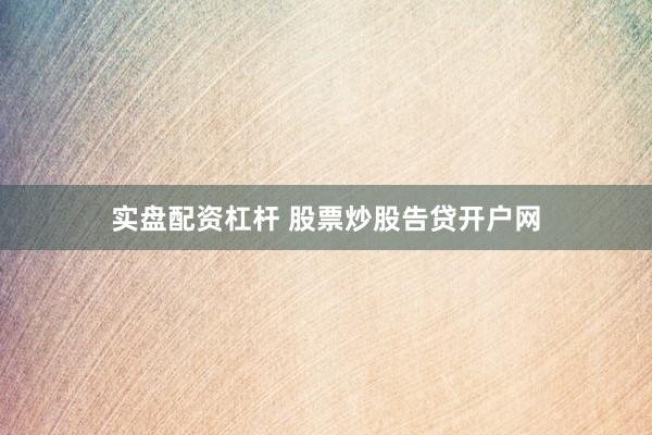 实盘配资杠杆 股票炒股告贷开户网
