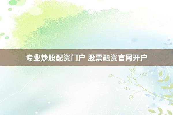 专业炒股配资门户 股票融资官网开户