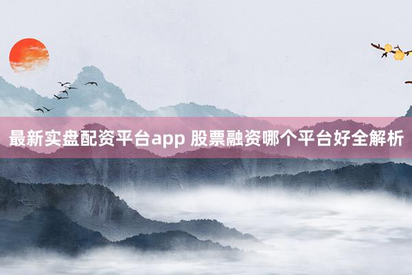 最新实盘配资平台app 股票融资哪个平台好全解析