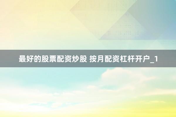 最好的股票配资炒股 按月配资杠杆开户_1
