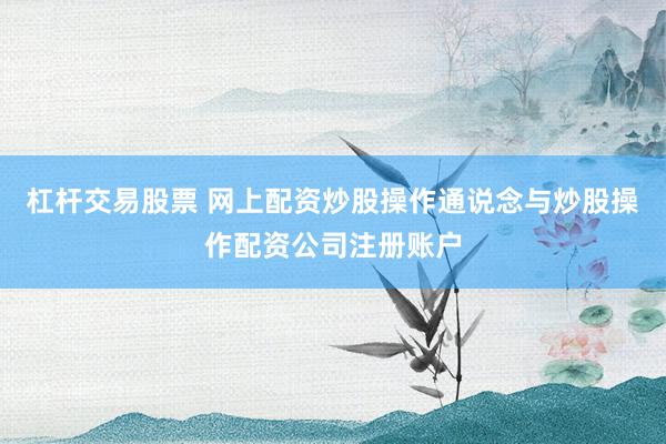 杠杆交易股票 网上配资炒股操作通说念与炒股操作配资公司注册账户