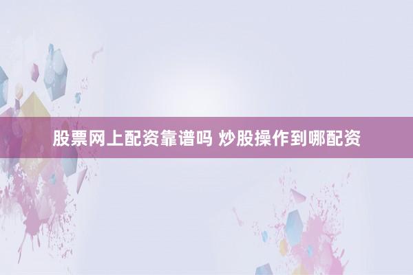 股票网上配资靠谱吗 炒股操作到哪配资