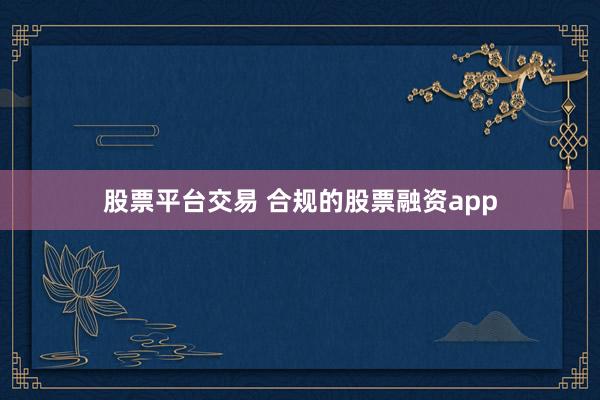 股票平台交易 合规的股票融资app