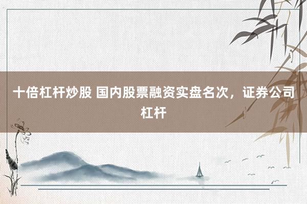 十倍杠杆炒股 国内股票融资实盘名次，证券公司杠杆