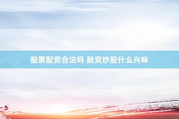 股票配资合法吗 融资炒股什么兴味